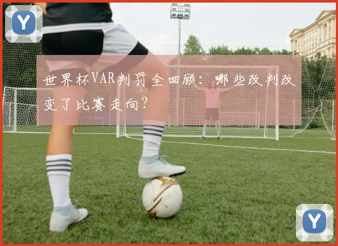 世界杯VAR判罚全回顾：哪些改判改变了比赛走向？