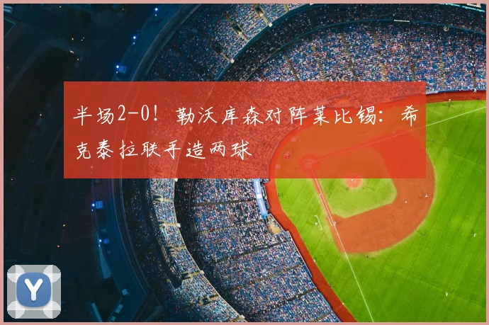 半场2-0！勒沃库森对阵莱比锡：希克泰拉联手造两球