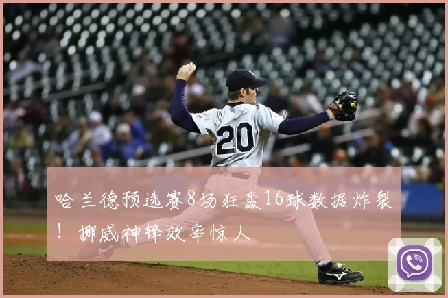 哈兰德预选赛8场狂轰16球数据炸裂!挪威神锋效率惊人