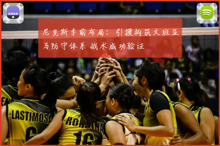 尼克斯季前布局：引援构筑文班亚马防守体系 战术成功验证