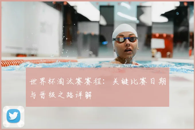 世界杯淘汰赛赛程：关键比赛日期与晋级之路详解