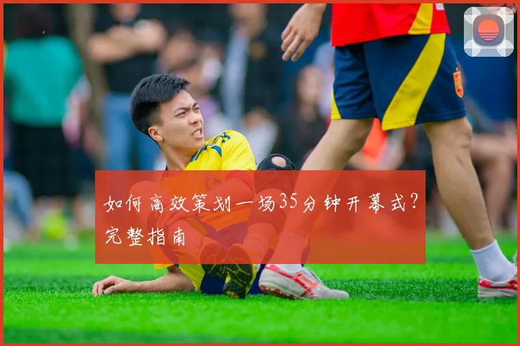 如何高效策划一场35分钟开幕式？完整指南