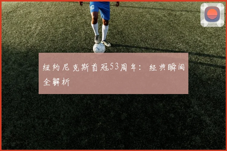 纽约尼克斯首冠53周年：经典瞬间全解析