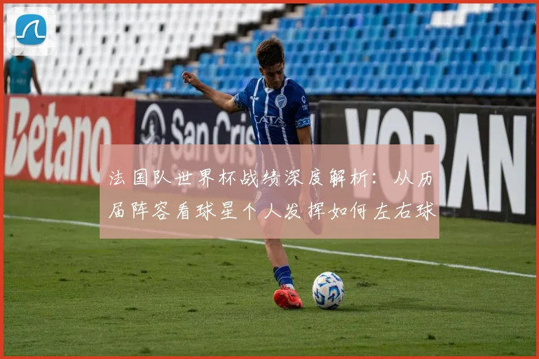 法国队世界杯战绩深度解析：从历届阵容看球星个人发挥如何左右球队命运