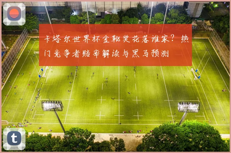 卡塔尔世界杯金靴奖花落谁家？热门竞争者赔率解读与黑马预测