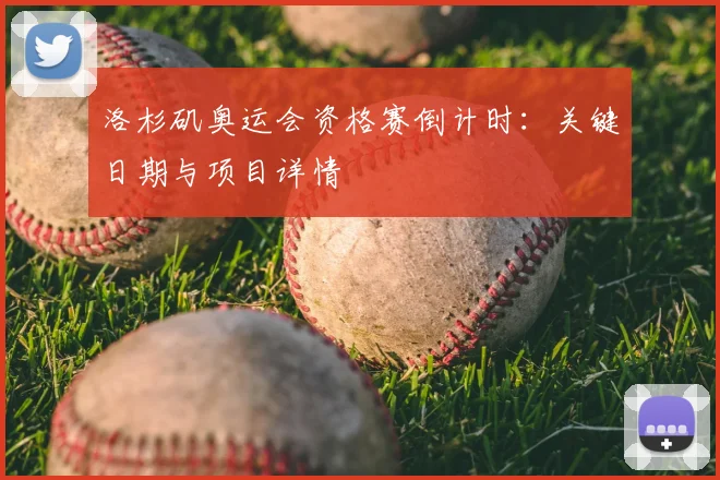 洛杉矶奥运会资格赛倒计时:关键日期与项目详情