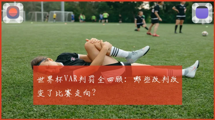 世界杯VAR判罚全回顾：哪些改判改变了比赛走向？