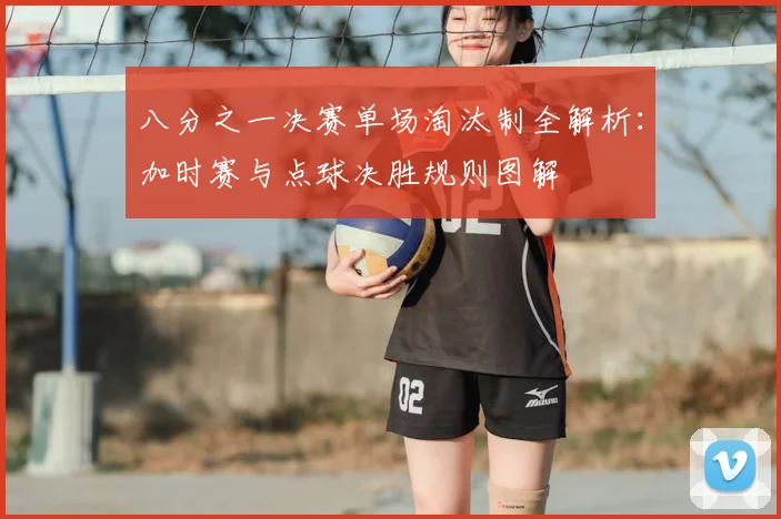 八分之一决赛单场淘汰制全解析：加时赛与点球决胜规则图解