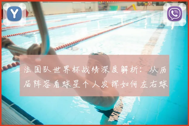 法国队世界杯战绩深度解析:从历届阵容看球星个人发挥如何左右球队命运