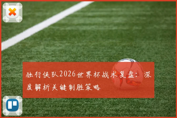 独行侠队2026世界杯战术复盘：深度解析关键制胜策略