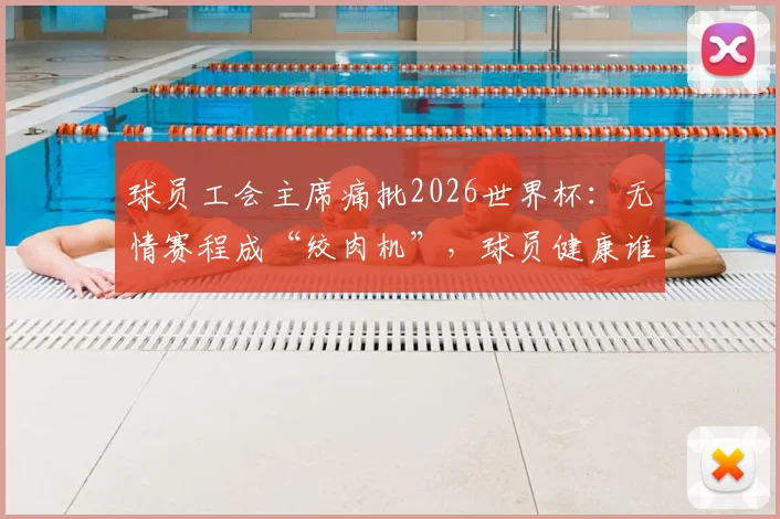 球员工会主席痛批2026世界杯：无情赛程成“绞肉机”，球员健康谁来买单？
