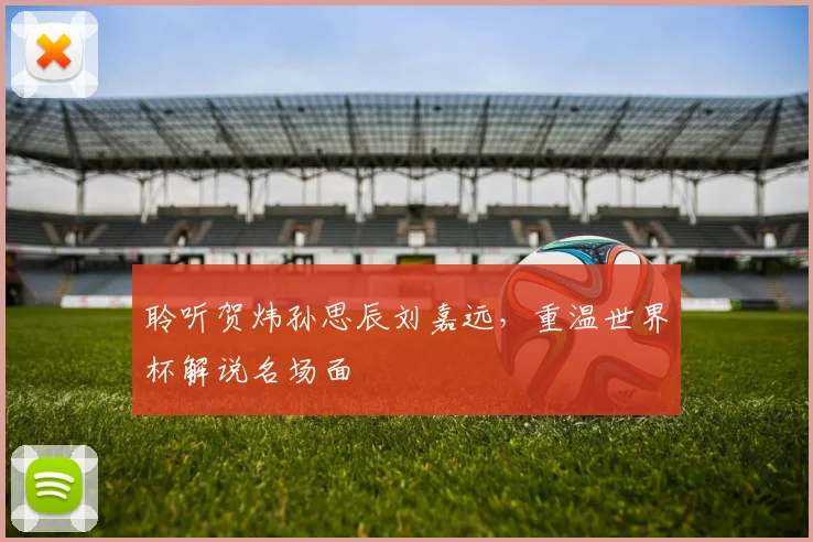 聆听贺炜孙思辰刘嘉远，重温世界杯解说名场面